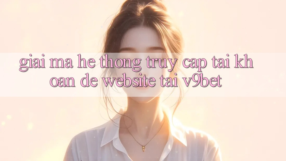 Giải Mã Hệ Thống “Truy cập tài khoản Dễ Website” Tại V9bet