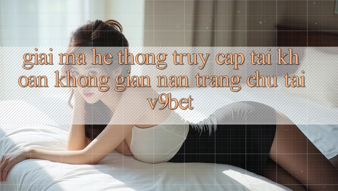 Giải Mã Hệ Thống “Truy cập tài khoản Không gian nan Trang chủ” Tại V9bet Giải Mã Hệ Thống “Truy cập tài khoản Không gian nan Trang chủ” Tại V9bet