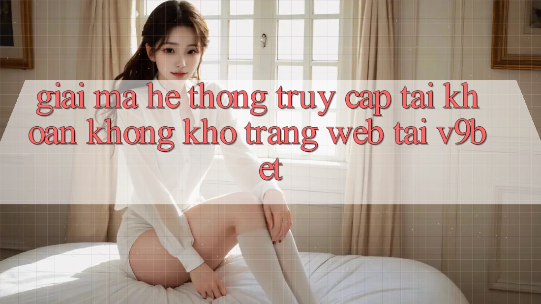 Giải Mã Hệ Thống “Truy cập tài khoản Không khó Trang web” Tại V9bet