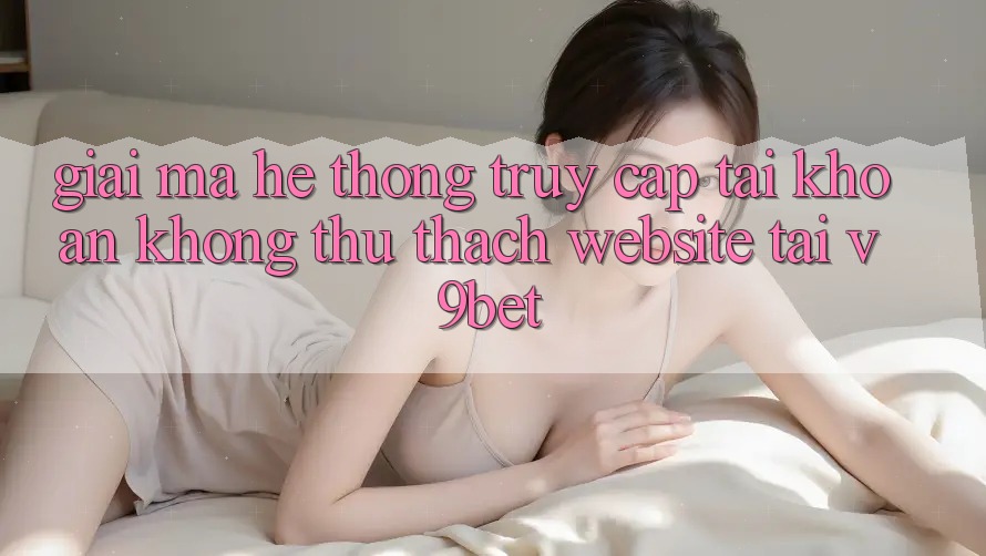 Giải Mã Hệ Thống “Truy cập tài khoản Không thử thách Website” Tại V9bet Giải Mã Hệ Thống “Truy cập tài khoản Không thử thách Website” Tại V9bet