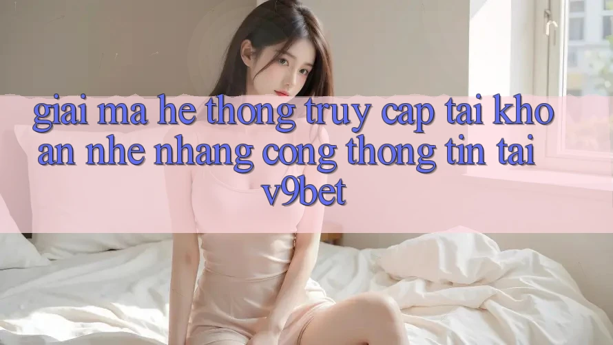 Giải Mã Hệ Thống “Truy cập tài khoản Nhẹ nhàng Cổng thông tin” Tại V9bet