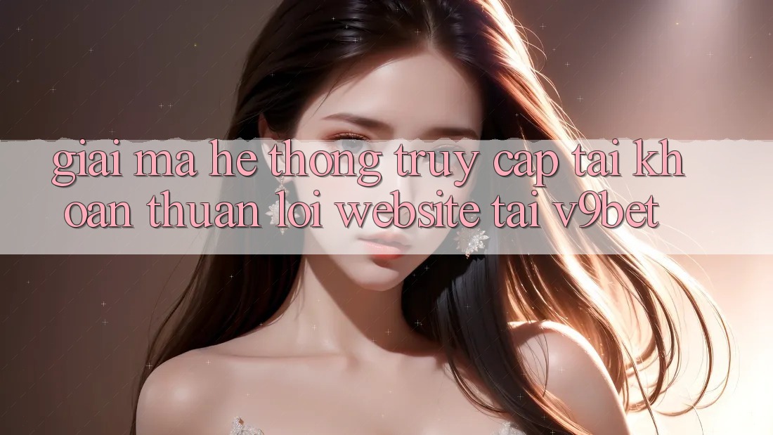 Giải Mã Hệ Thống “Truy cập tài khoản Thuận lợi Website” Tại V9bet