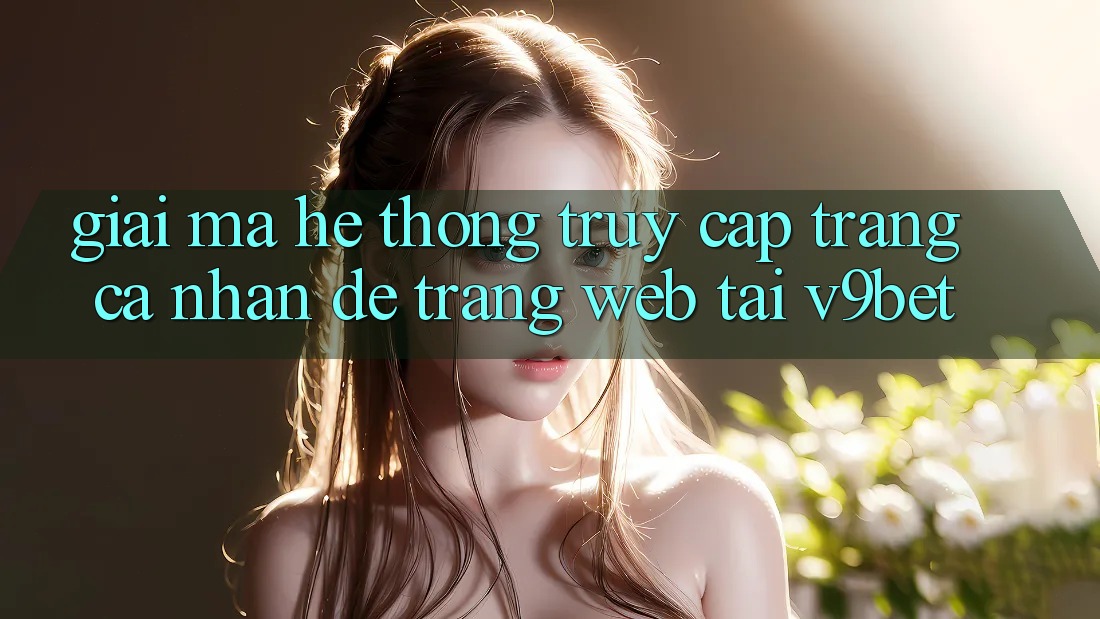 Giải Mã Hệ Thống “Truy cập trang cá nhân Dễ Trang web” Tại V9bet