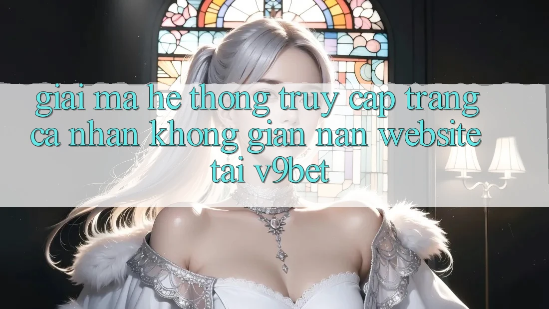 Giải Mã Hệ Thống “Truy cập trang cá nhân Không gian nan Website” Tại V9bet