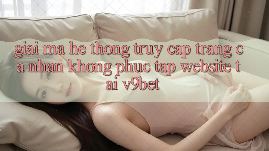 Giải Mã Hệ Thống “Truy cập trang cá nhân Không phức tạp Website” Tại V9bet