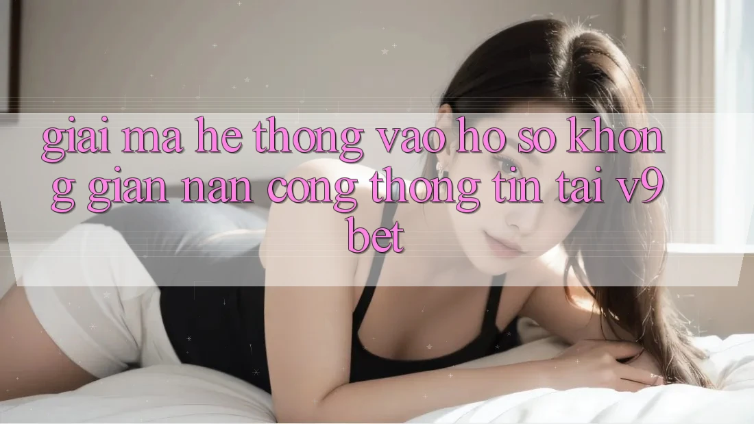 Giải Mã Hệ Thống “Vào hồ sơ Không gian nan Cổng thông tin” Tại V9bet