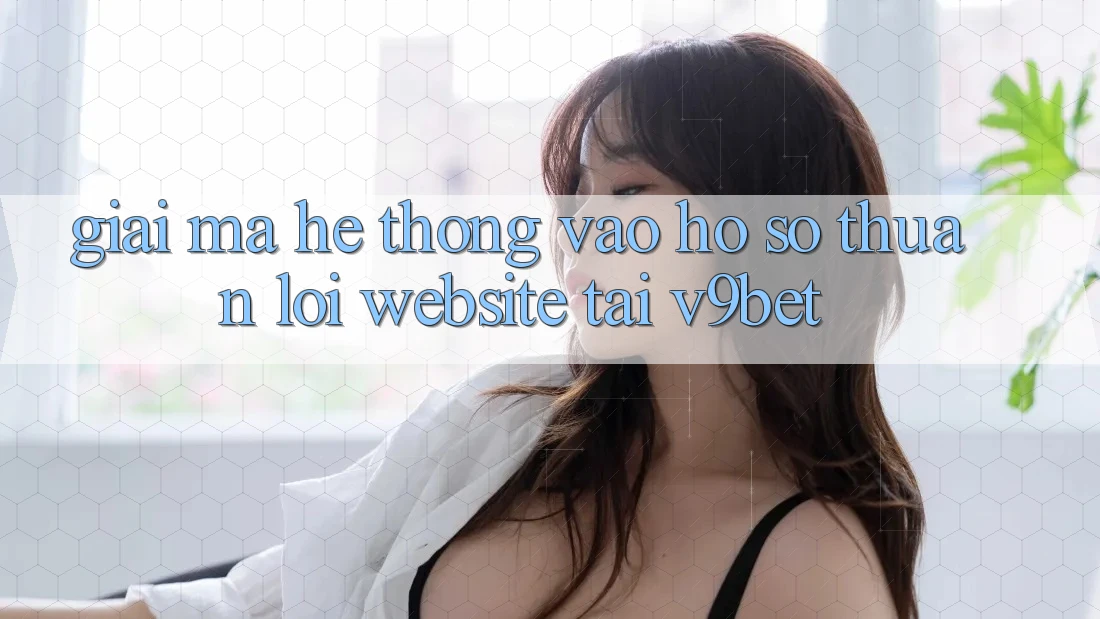 Giải Mã Hệ Thống “Vào hồ sơ Thuận lợi Website” Tại V9bet Giải Mã Hệ Thống “Vào hồ sơ Thuận lợi Website” Tại V9bet