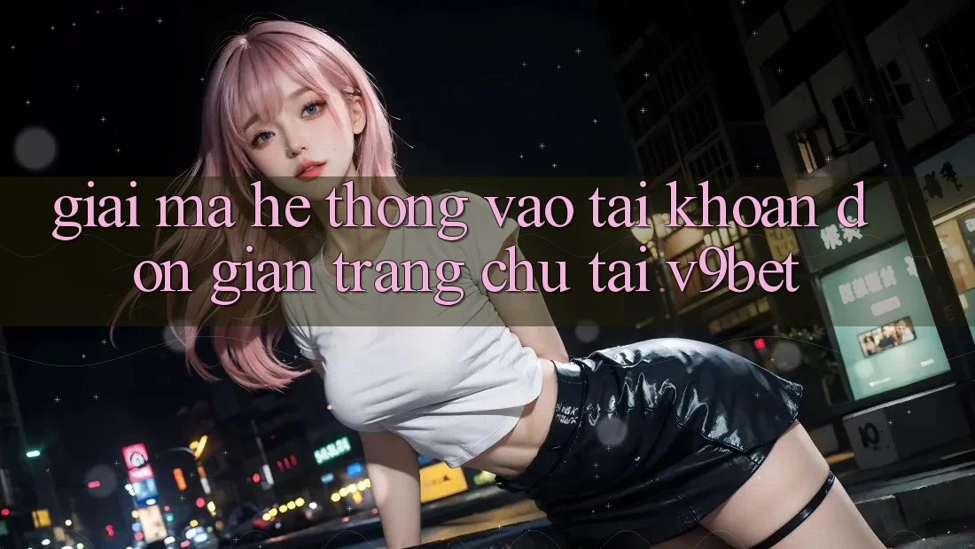 Giải Mã Hệ Thống “Vào tài khoản Đơn giản Trang chủ” Tại V9bet Giải Mã Hệ Thống “Vào tài khoản Đơn giản Trang chủ” Tại V9bet