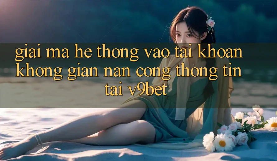 Giải Mã Hệ Thống “Vào tài khoản Không gian nan Cổng thông tin” Tại V9bet
