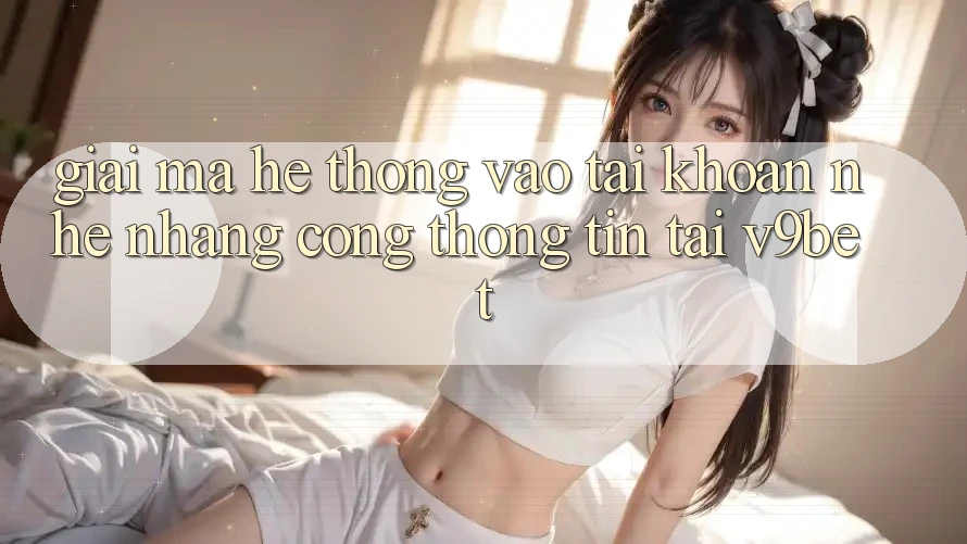Giải Mã Hệ thống “Vào tài khoản Nhẹ nhàng Cổng thông tin” Tại V9bet