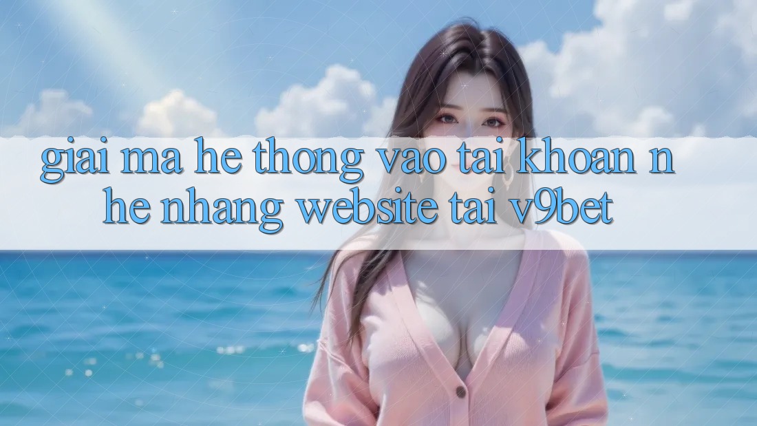 Giải Mã Hệ Thống “Vào tài khoản Nhẹ nhàng Website” Tại V9bet