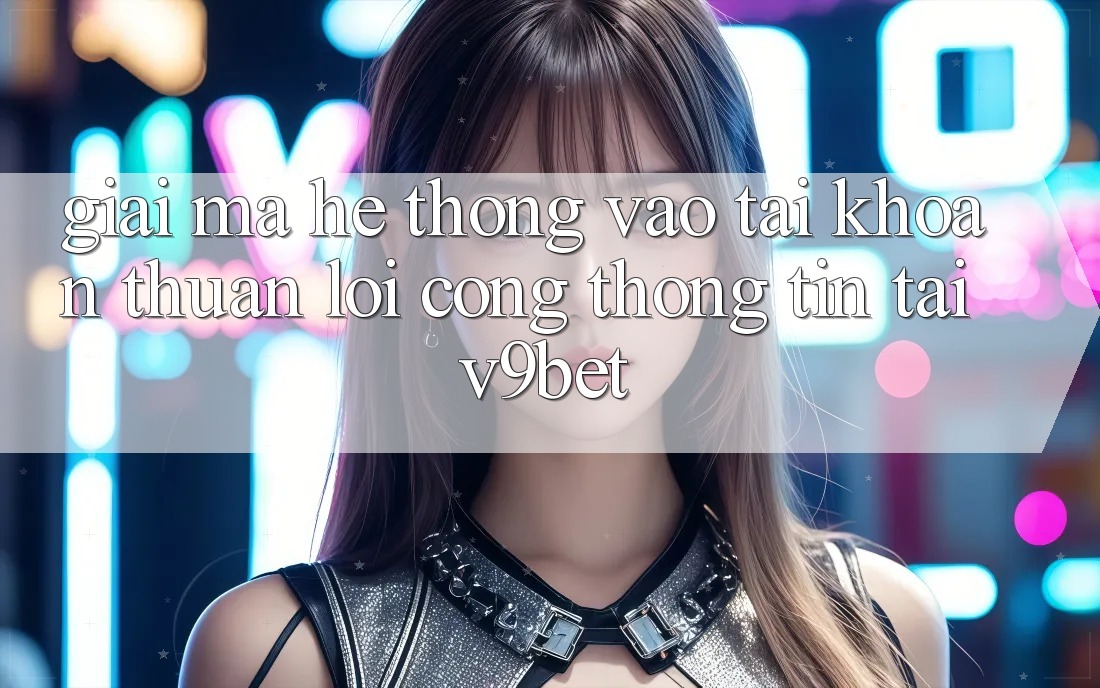 Giải Mã Hệ Thống “Vào tài khoản Thuận lợi Cổng thông tin” Tại V9bet