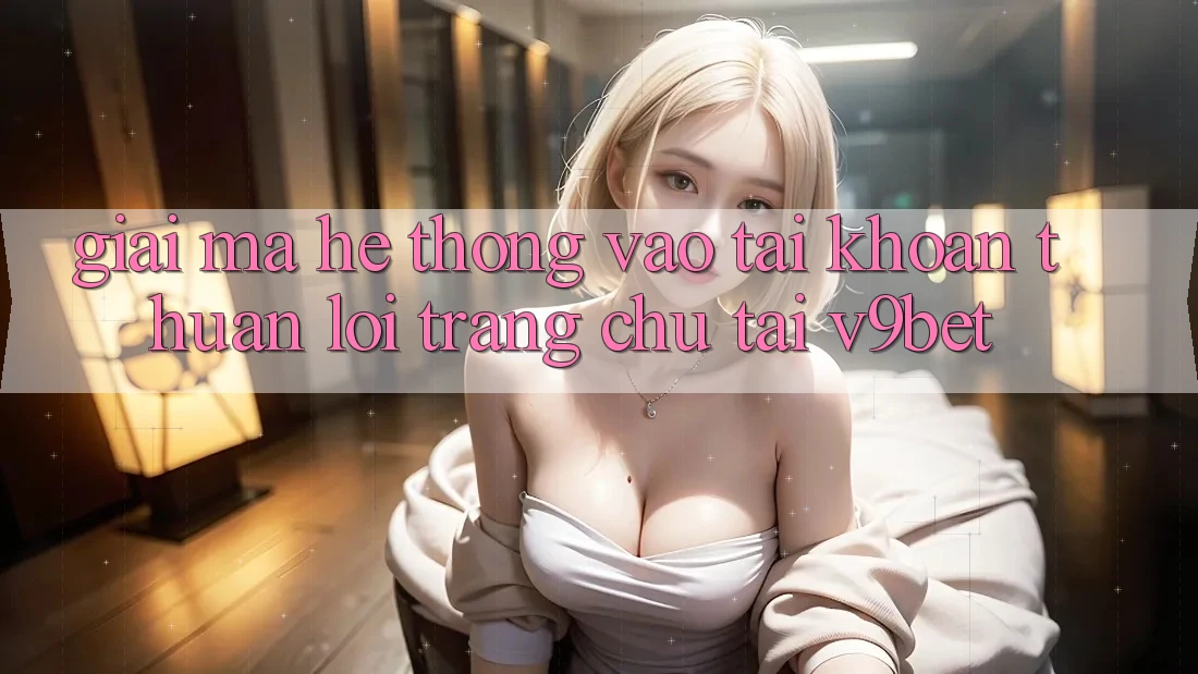 Giải Mã Hệ Thống “Vào tài khoản Thuận lợi Trang chủ” Tại V9bet Giải Mã Hệ Thống “Vào tài khoản Thuận lợi Trang chủ” Tại V9bet