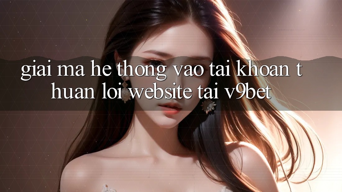 Giải Mã Hệ Thống “Vào tài khoản Thuận lợi Website” Tại V9bet