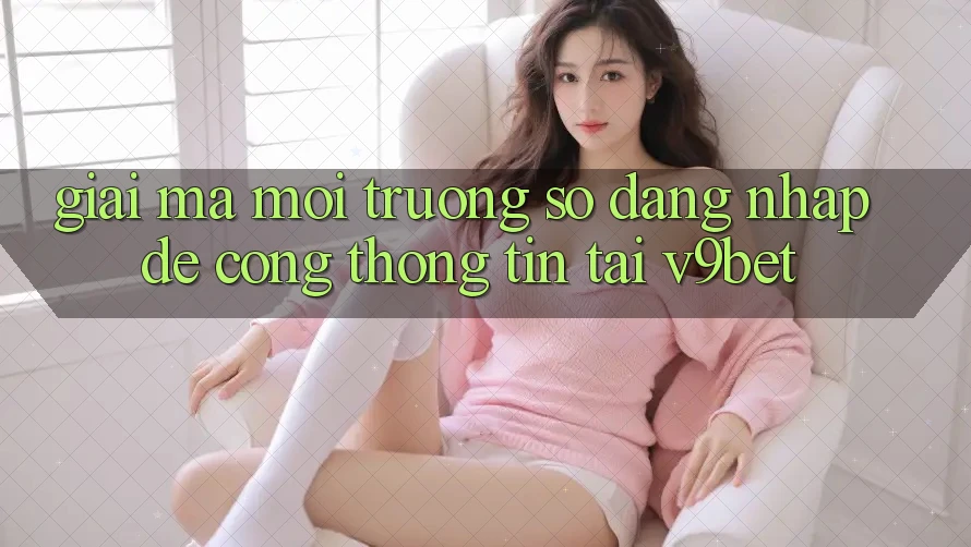 Giải Mã Môi trường số “Đăng Nhập Dễ Cổng thông tin” Tại V9bet