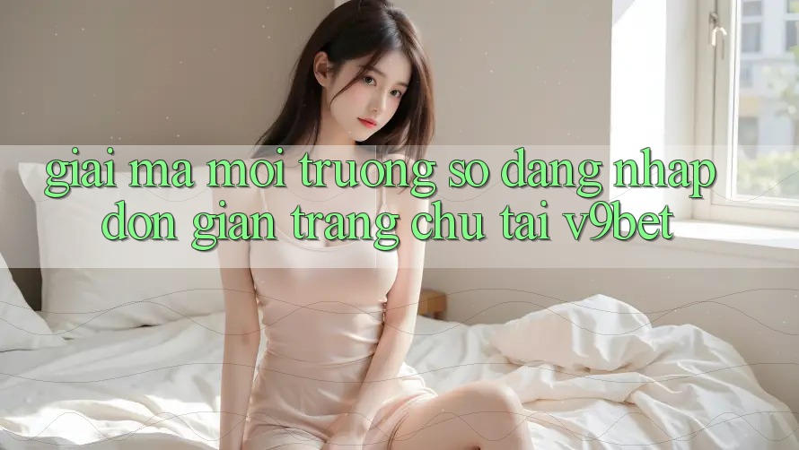 Giải Mã Môi trường số “Đăng Nhập Đơn giản Trang chủ” Tại V9bet Giải Mã Môi trường số “Đăng Nhập Đơn giản Trang chủ” Tại V9bet