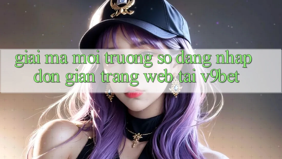 Giải Mã Môi trường số “Đăng Nhập Đơn Giản Trang web” Tại V9bet Giải Mã Môi trường số “Đăng Nhập Đơn Giản Trang web” Tại V9bet