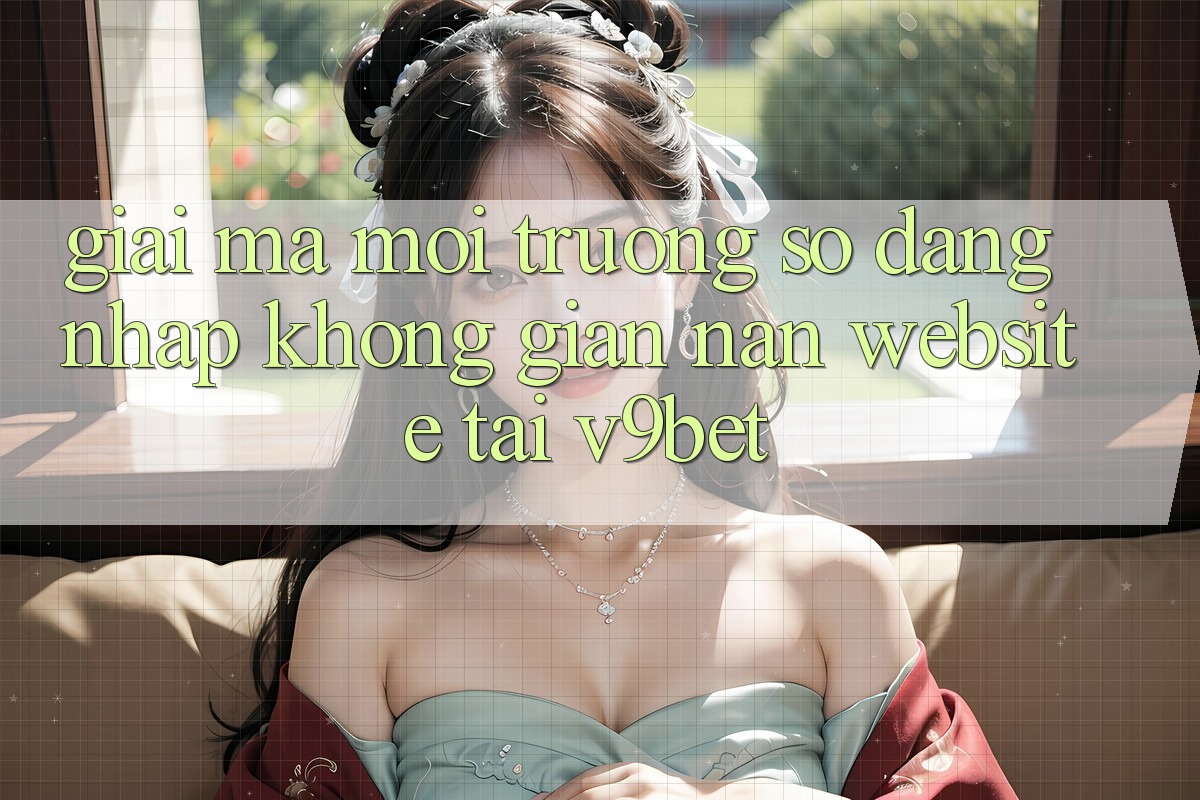 Giải Mã Môi trường số “Đăng nhập Không gian nan Website” Tại V9bet