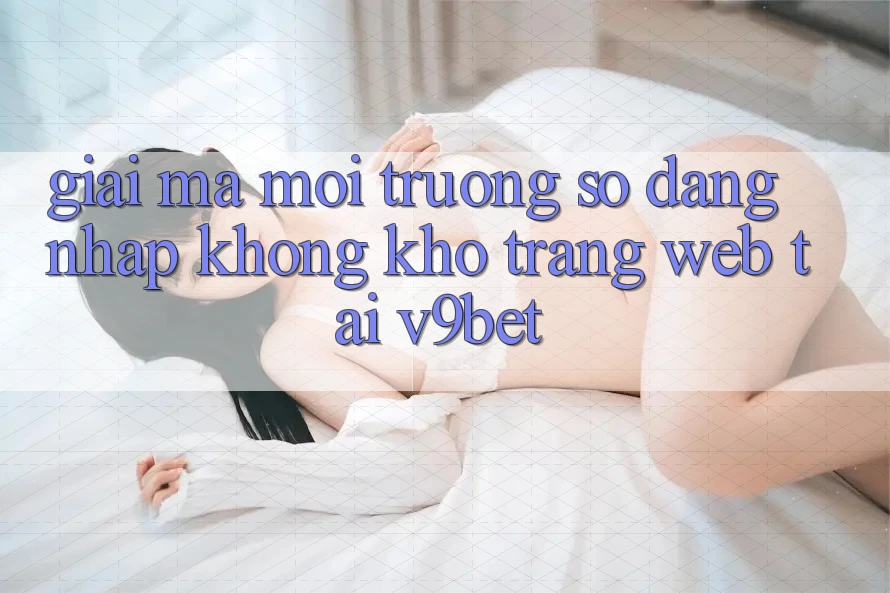 Giải Mã Môi trường số “Đăng Nhập Không khó Trang web” Tại V9bet Giải Mã Môi trường số “Đăng Nhập Không khó Trang web” Tại V9bet