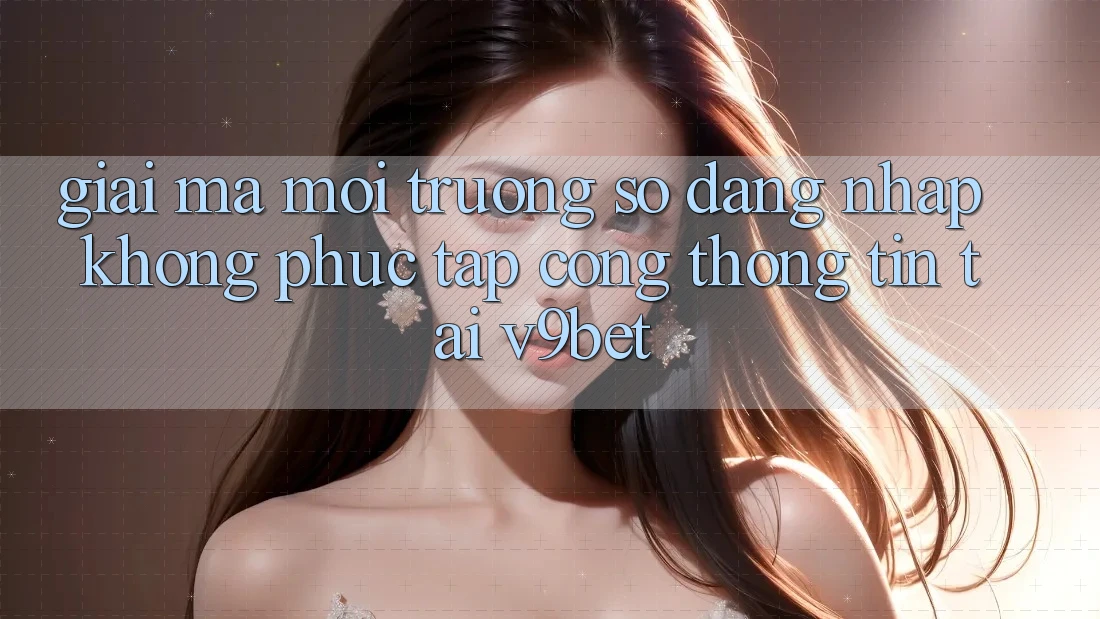 Giải Mã Môi trường số “Đăng Nhập Không phức tạp Cổng thông tin” Tại V9bet