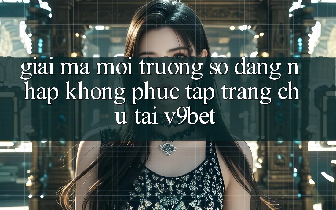 Giải Mã Môi trường số “Đăng Nhập Không phức tạp Trang chủ” Tại V9bet