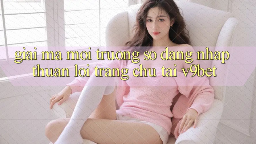 Giải Mã Môi trường số “Đăng Nhập Thuận lợi Trang chủ” Tại V9bet