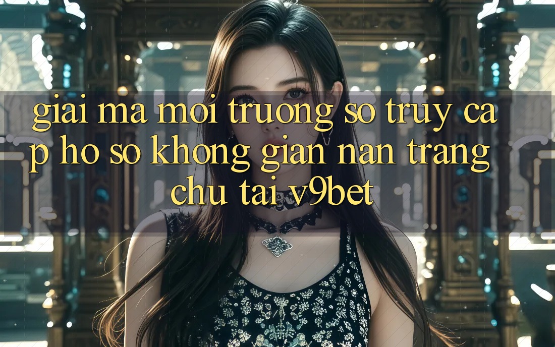 Giải Mã Môi trường số “Truy cập hồ sơ Không gian nan Trang chủ” Tại V9bet