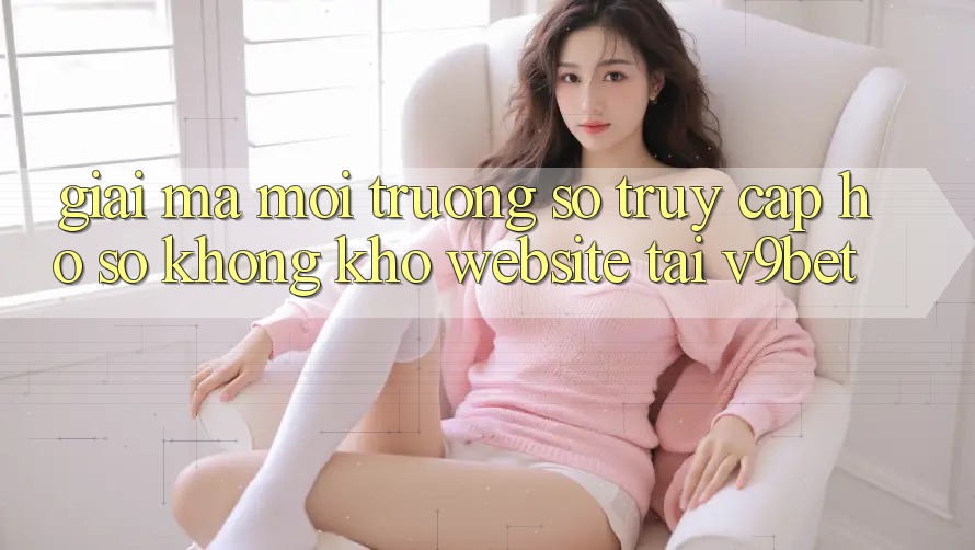 Giải Mã Môi trường số “Truy cập hồ sơ Không khó Website” Tại V9bet