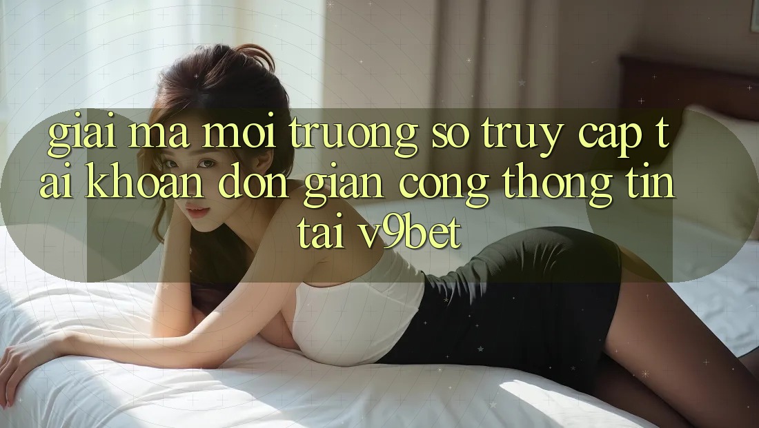 Giải Mã Môi trường số “Truy cập tài khoản Đơn Giản Cổng thông tin” Tại V9bet