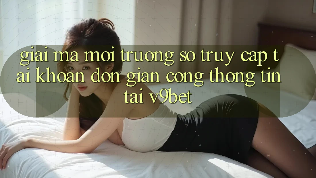 Giải Mã Môi trường số “Truy cập tài khoản Đơn giản Cổng thông tin” Tại V9bet