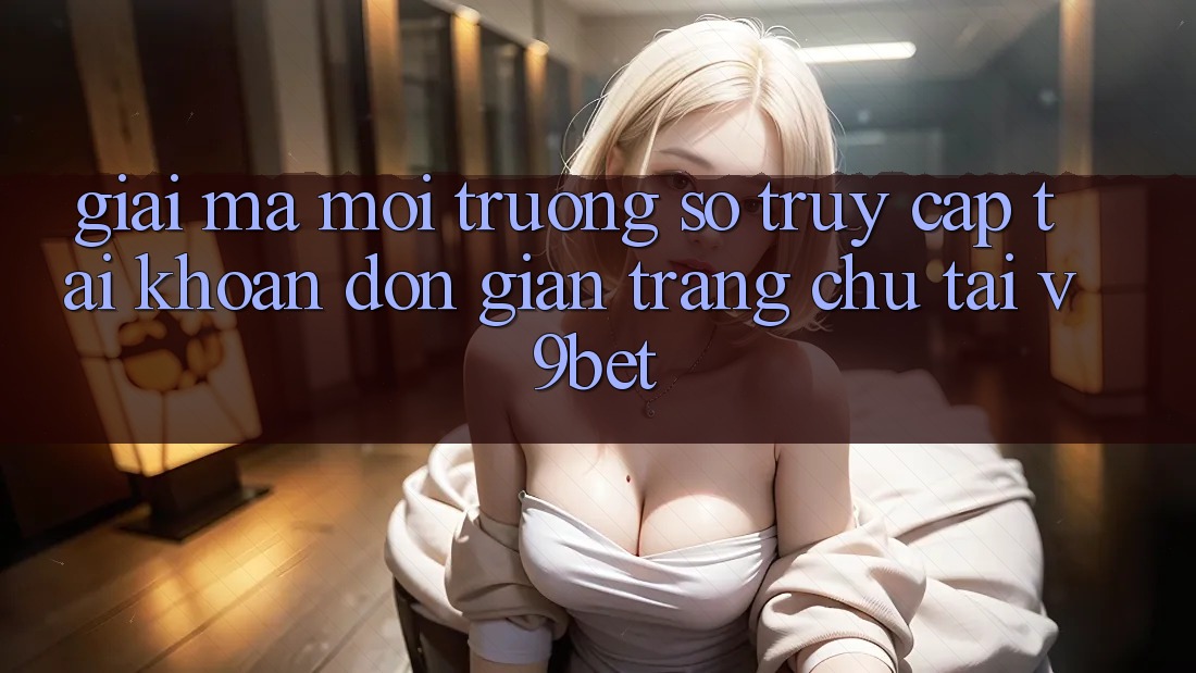 Giải Mã Môi trường số “Truy cập tài khoản Đơn Giản Trang chủ” Tại V9bet