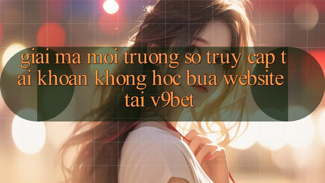 Giải Mã Môi trường số “Truy cập tài khoản Không hóc búa Website” Tại V9bet