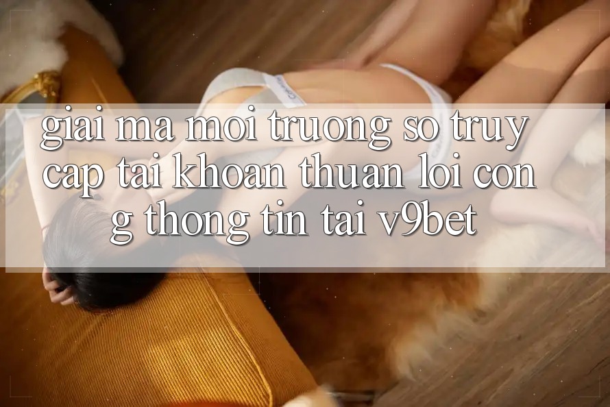 Giải Mã Môi trường số “Truy cập tài khoản Thuận lợi Cổng thông tin” Tại V9bet