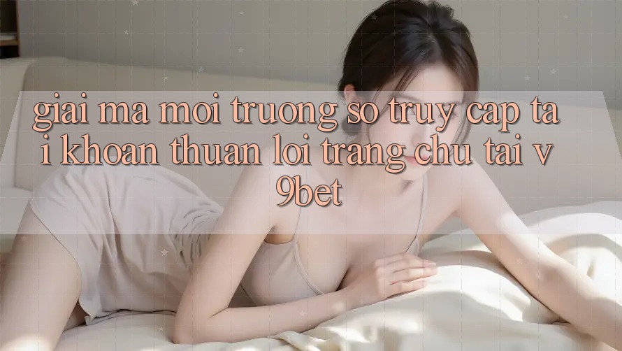 Giải Mã Môi trường số “Truy cập tài khoản Thuận lợi Trang chủ” Tại V9bet