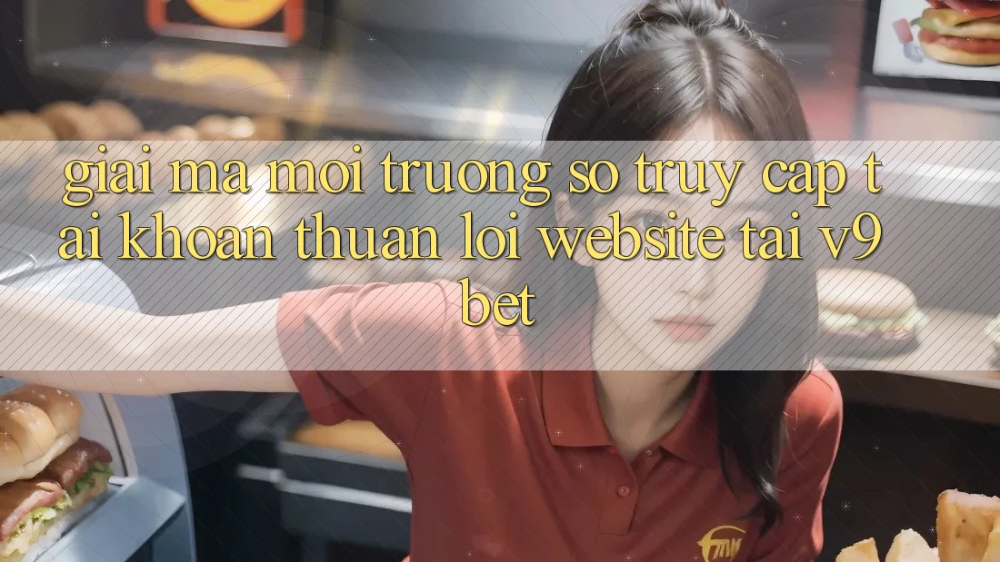 Giải Mã Môi trường số “Truy cập tài khoản Thuận lợi Website” Tại V9bet Giải Mã Môi trường số “Truy cập tài khoản Thuận lợi Website” Tại V9bet