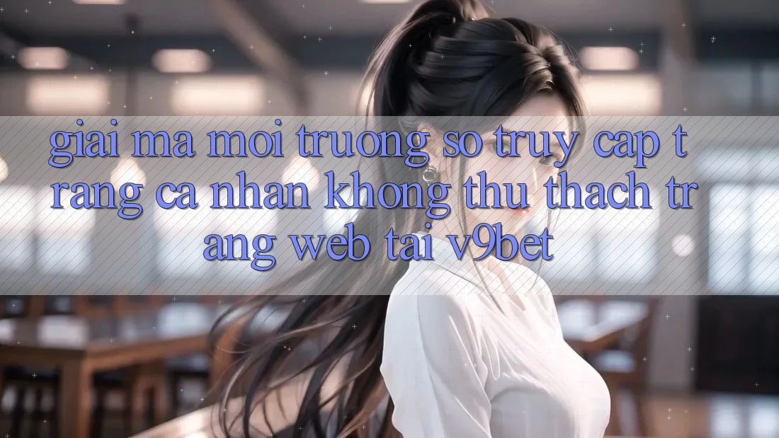Giải Mã Môi trường số “Truy cập trang cá nhân Không thử thách Trang web” Tại V9bet