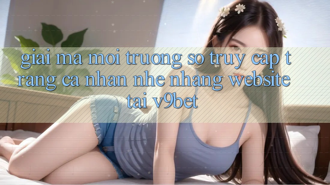 Giải Mã Môi trường số “Truy cập trang cá nhân Nhẹ nhàng Website” Tại V9bet Giải Mã Môi trường số “Truy cập trang cá nhân Nhẹ nhàng Website” Tại V9bet