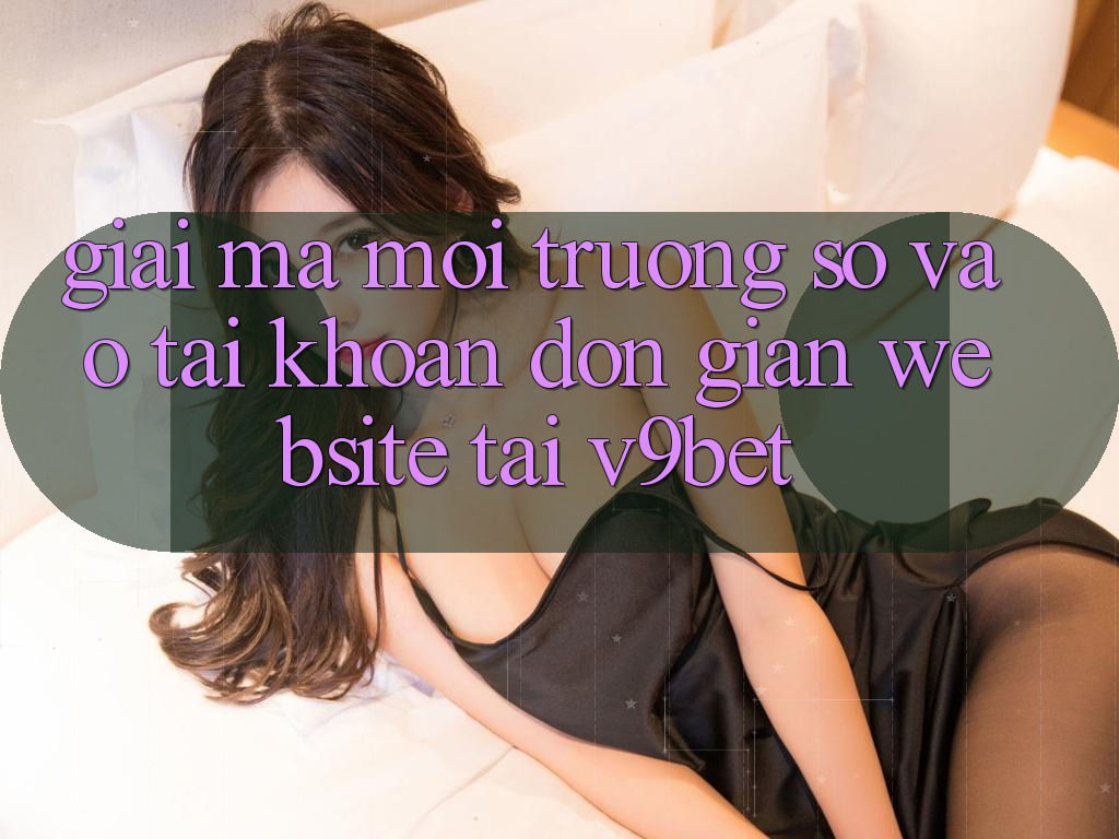 Giải Mã Môi trường số “Vào tài khoản Đơn Giản Website” Tại V9bet Giải Mã Môi trường số “Vào tài khoản Đơn Giản Website” Tại V9bet