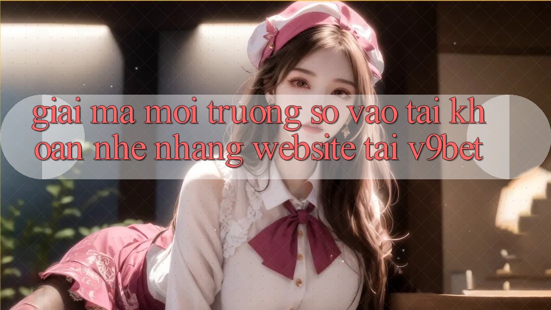 Giải Mã Môi trường số “Vào tài khoản Nhẹ nhàng Website” Tại V9bet Giải Mã Môi trường số “Vào tài khoản Nhẹ nhàng Website” Tại V9bet