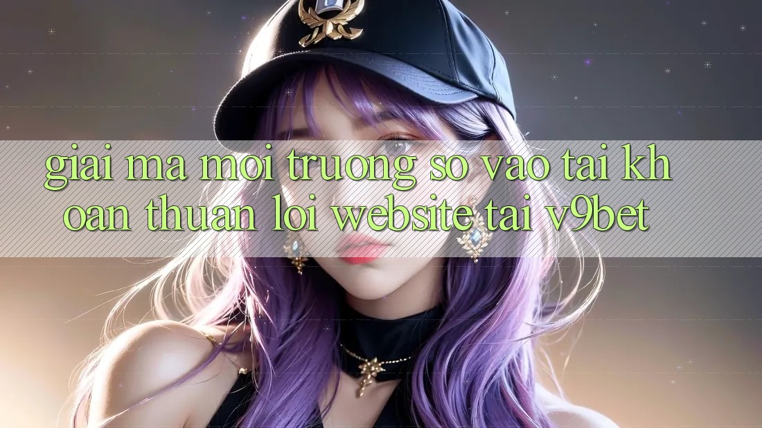 Giải Mã Môi trường số “Vào tài khoản Thuận lợi Website” Tại V9bet