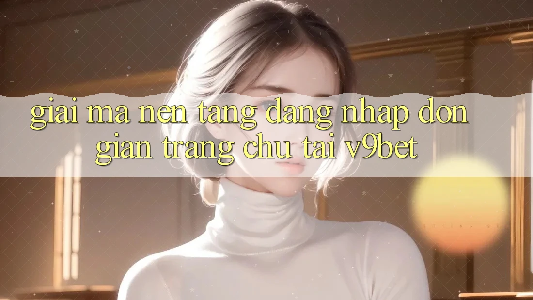 Giải Mã Nền tảng “Đăng Nhập Đơn Giản Trang chủ” Tại V9bet Giải Mã Nền tảng “Đăng Nhập Đơn Giản Trang chủ” Tại V9bet