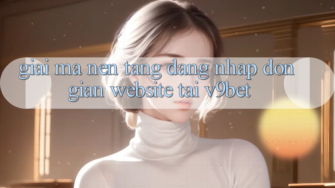 Giải Mã Nền tảng “Đăng Nhập Đơn Giản Website” Tại V9bet