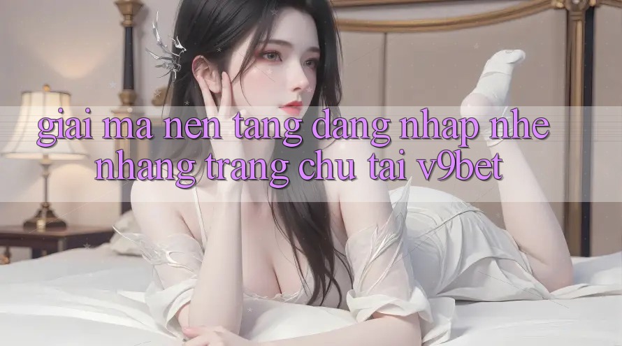Giải Mã Nền tảng “Đăng Nhập Nhẹ nhàng Trang chủ” Tại V9bet Giải Mã Nền tảng “Đăng Nhập Nhẹ nhàng Trang chủ” Tại V9bet