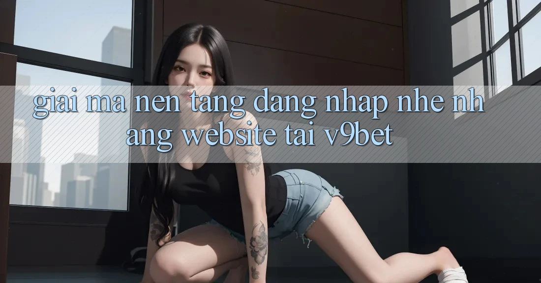 Giải Mã Nền tảng “Đăng Nhập Nhẹ nhàng Website” Tại V9bet Giải Mã Nền tảng “Đăng Nhập Nhẹ nhàng Website” Tại V9bet
