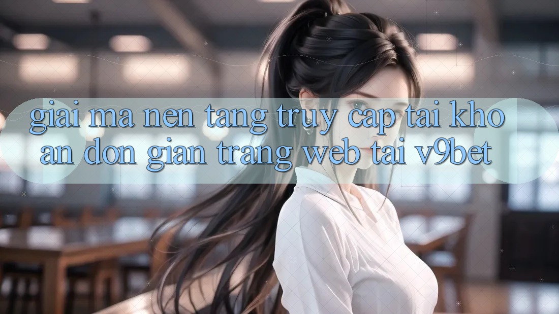 Giải Mã Nền tảng “Truy cập tài khoản Đơn Giản Trang web” Tại V9bet