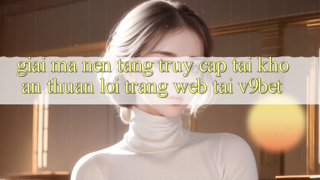 Giải Mã Nền tảng “Truy cập tài khoản Thuận lợi Trang web” Tại V9bet