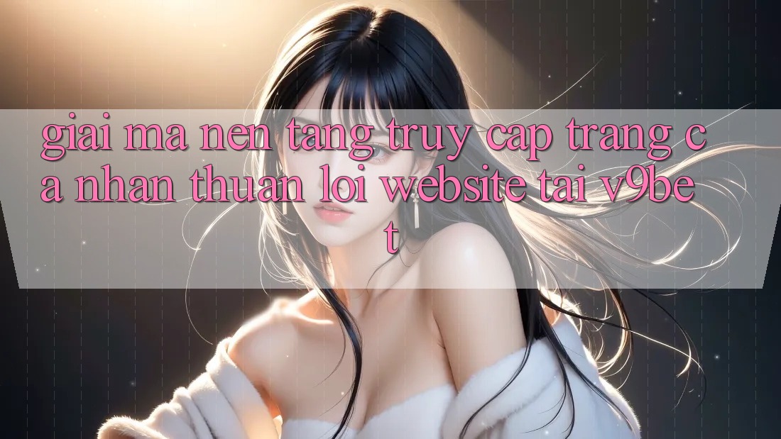 Giải Mã Nền tảng “Truy cập trang cá nhân Thuận lợi Website” Tại V9bet