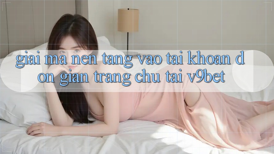 Giải Mã Nền tảng “Vào tài khoản Đơn Giản Trang chủ” Tại V9bet
