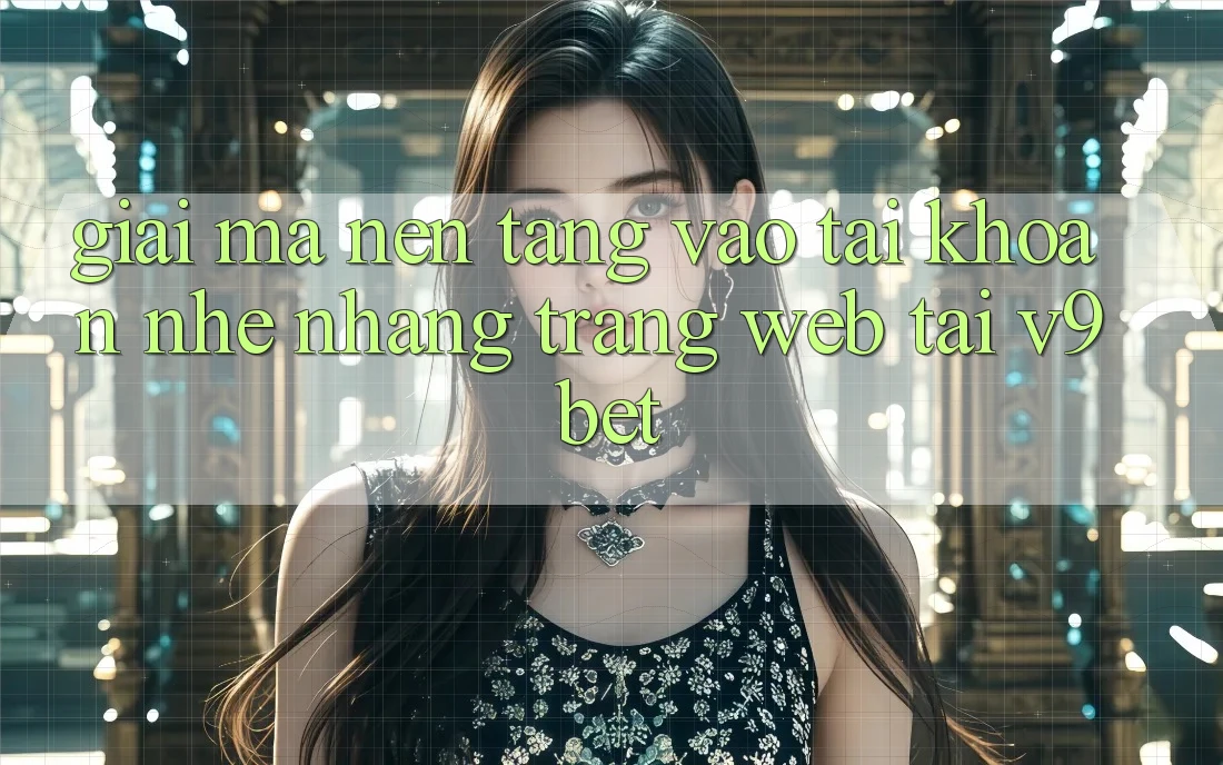 Giải Mã Nền tảng “Vào tài khoản Nhẹ nhàng Trang web” Tại V9bet