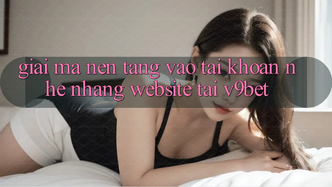 Giải Mã Nền tảng “Vào tài khoản Nhẹ nhàng Website” Tại V9bet